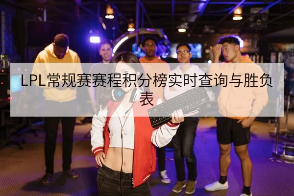 LPL常规赛赛程积分榜实时查询与胜负表